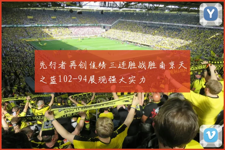 先行者再创佳绩三连胜战胜南京天之蓝102-94展现强大实力