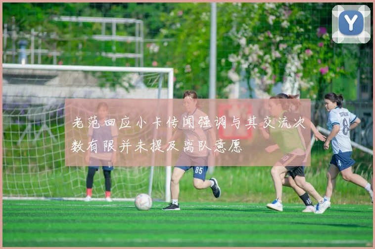 老范回应小卡传闻强调与其交流次数有限并未提及离队意愿
