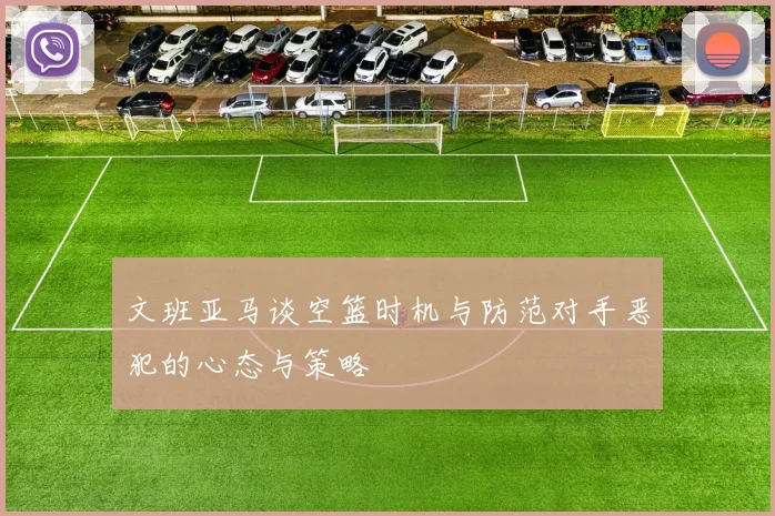 文班亚马谈空篮时机与防范对手恶犯的心态与策略