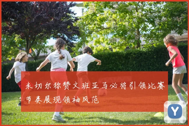 米切尔称赞文班亚马必将引领比赛节奏展现领袖风范