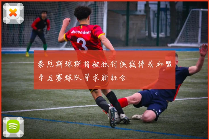 泰厄斯琼斯将被独行侠裁掉或加盟季后赛球队寻求新机会