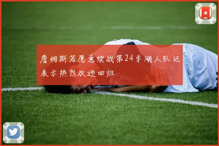 詹姆斯若愿意续战第24季湖人队记表示热烈欢迎回归