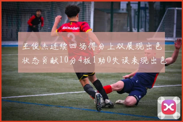 王俊杰连续四场得分上双展现出色状态贡献10分4板1助0失误表现出色