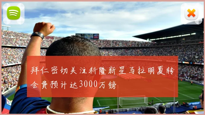 拜仁密切关注科隆新星马拉明夏转会费预计达3000万镑