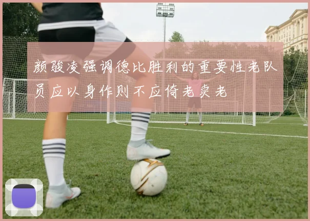 颜骏凌强调德比胜利的重要性老队员应以身作则不应倚老卖老