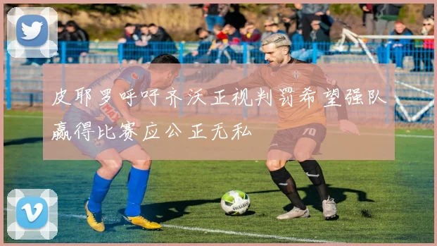 皮耶罗呼吁齐沃正视判罚希望强队赢得比赛应公正无私