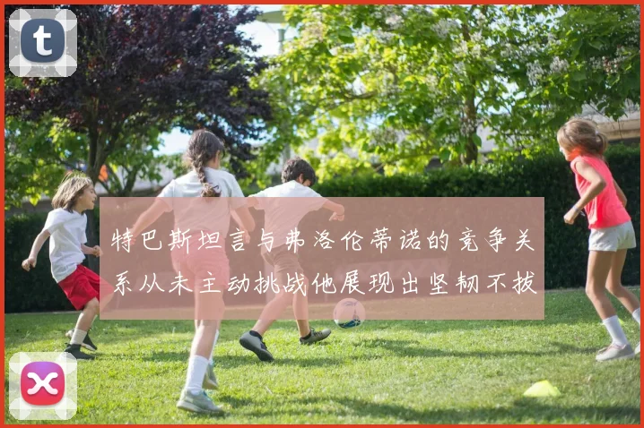 特巴斯坦言与弗洛伦蒂诺的竞争关系从未主动挑战他展现出坚韧不拔的精神