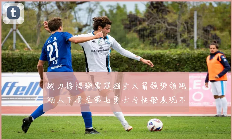 战力榜揭晓雷霆掘金火箭强势领跑湖人下滑至第七勇士与快船表现不佳