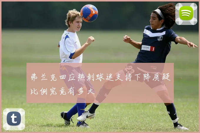 弗兰克回应热刺球迷支持下降质疑比例究竟有多大