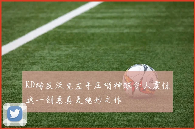 KD转发沃克左手压哨神球令人震惊这一创意真是绝妙之作