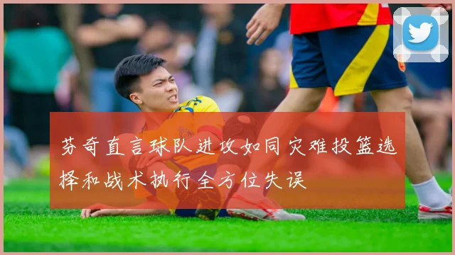 芬奇直言球队进攻如同灾难投篮选择和战术执行全方位失误