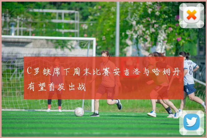 C罗缺席下周末比赛安吉洛与哈姆丹有望首发出战