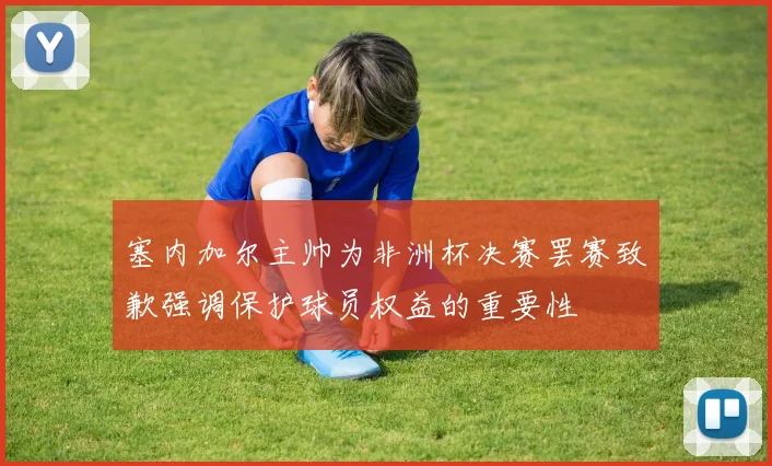 塞内加尔主帅为非洲杯决赛罢赛致歉强调保护球员权益的重要性