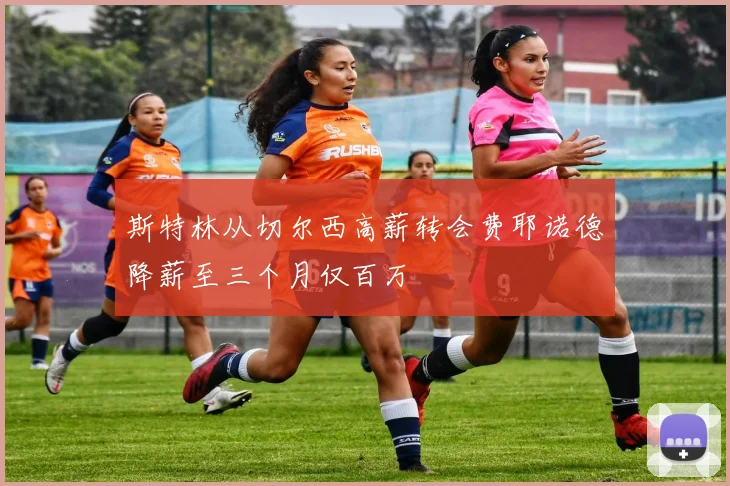 斯特林从切尔西高薪转会费耶诺德降薪至三个月仅百万