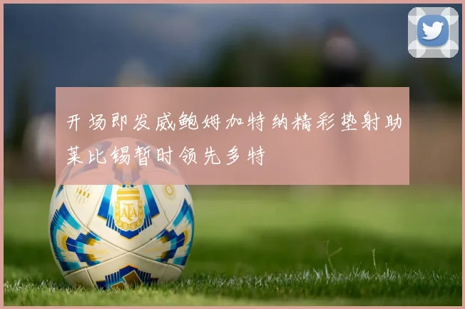 开场即发威鲍姆加特纳精彩垫射助莱比锡暂时领先多特