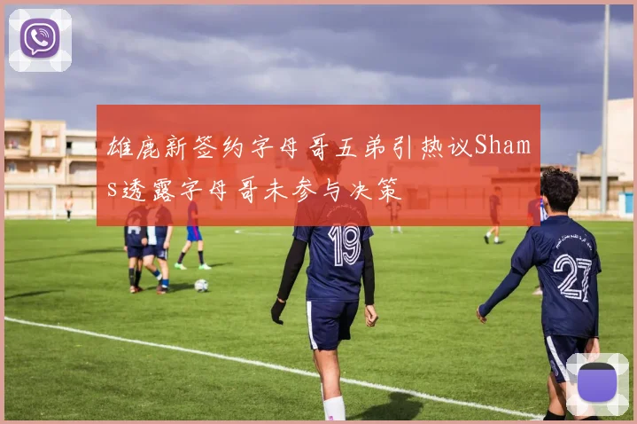 雄鹿新签约字母哥五弟引热议Shams透露字母哥未参与决策
