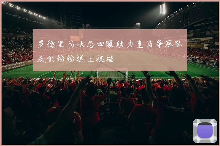 罗德里戈状态回暖助力皇马争冠队友们纷纷送上祝福