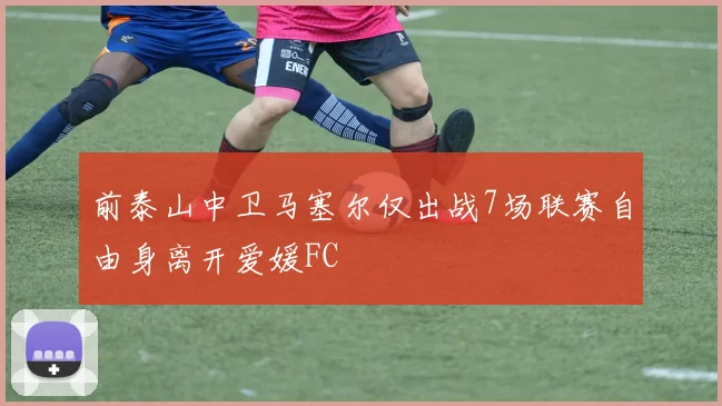 前泰山中卫马塞尔仅出战7场联赛自由身离开爱媛FC