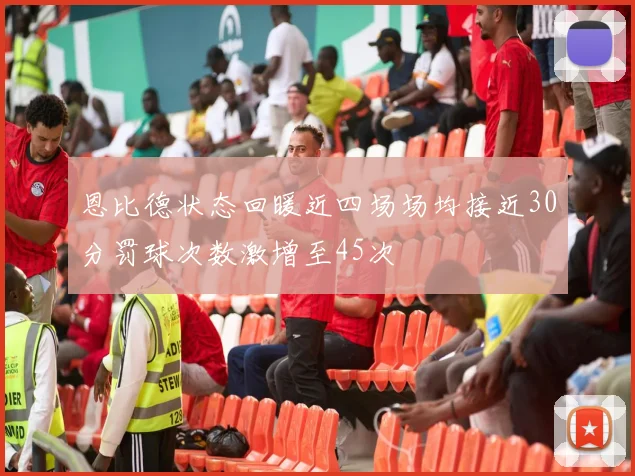 恩比德状态回暖近四场场均接近30分罚球次数激增至45次