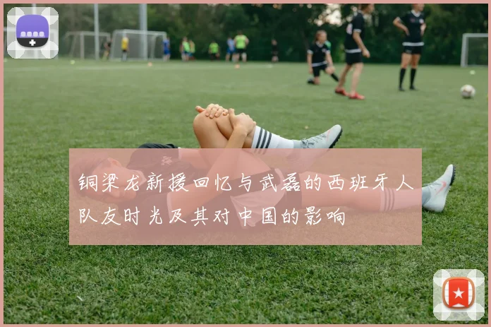 铜梁龙新援回忆与武磊的西班牙人队友时光及其对中国的影响