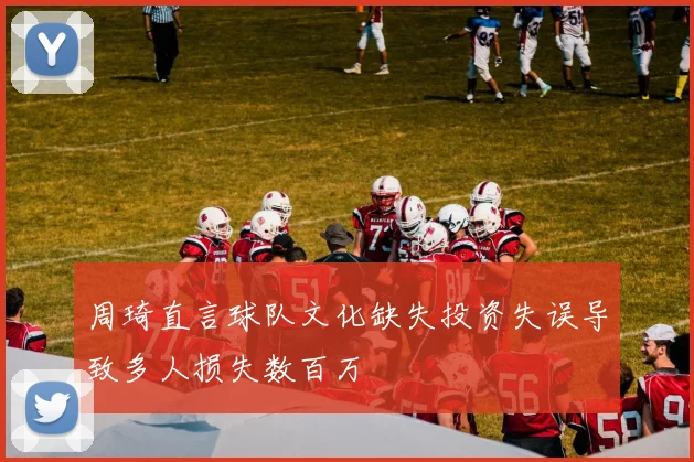周琦直言球队文化缺失投资失误导致多人损失数百万
