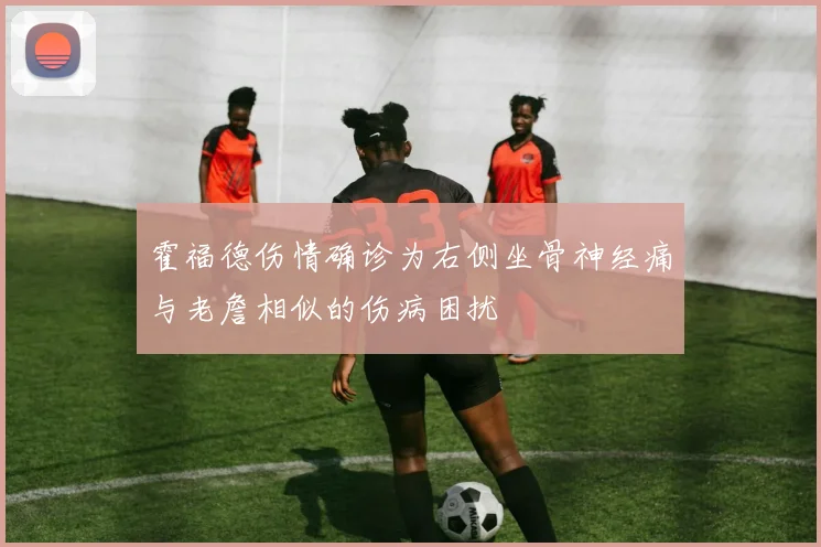霍福德伤情确诊为右侧坐骨神经痛与老詹相似的伤病困扰