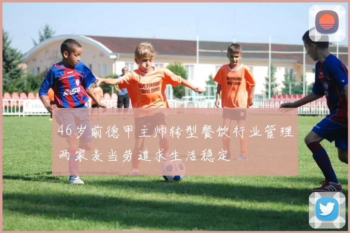 46岁前德甲主帅转型餐饮行业管理两家麦当劳追求生活稳定