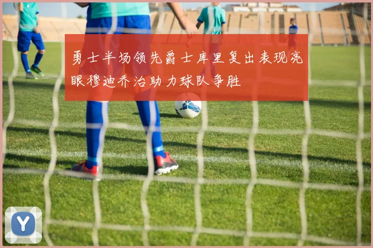 勇士半场领先爵士库里复出表现亮眼穆迪乔治助力球队争胜