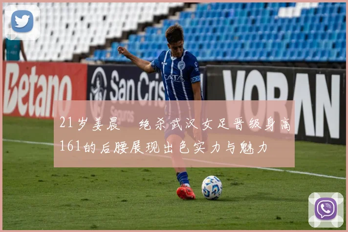 21岁姜晨璟绝杀武汉女足晋级身高161的后腰展现出色实力与魅力