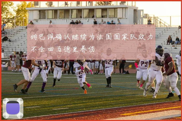 姆巴佩确认继续为法国国家队效力不会回马德里养伤