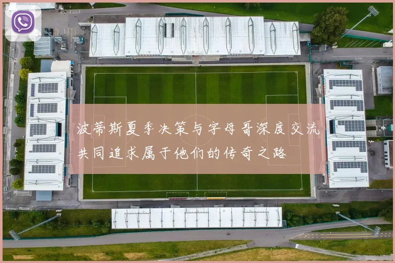 波蒂斯夏季决策与字母哥深度交流共同追求属于他们的传奇之路