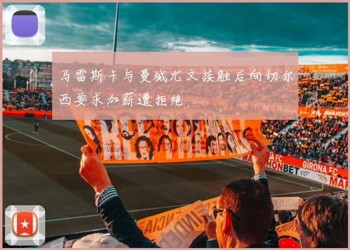 马雷斯卡与曼城尤文接触后向切尔西要求加薪遭拒绝