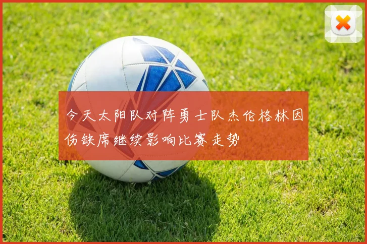 今天太阳队对阵勇士队杰伦格林因伤缺席继续影响比赛走势
