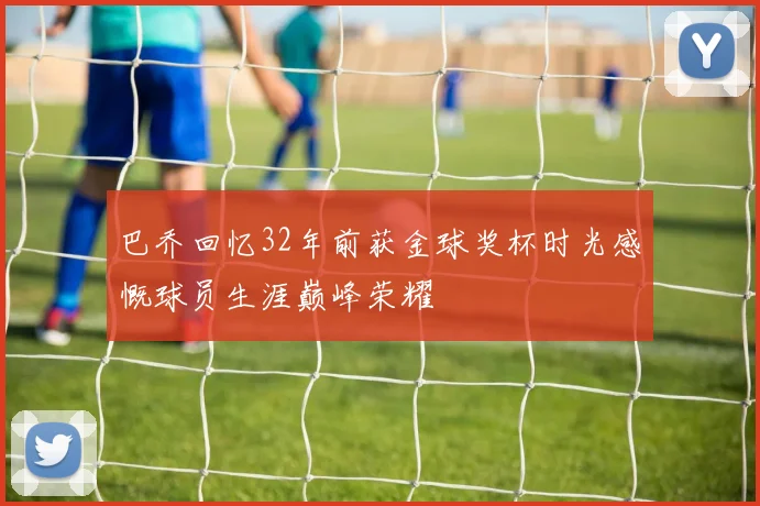 巴乔回忆32年前获金球奖杯时光感慨球员生涯巅峰荣耀