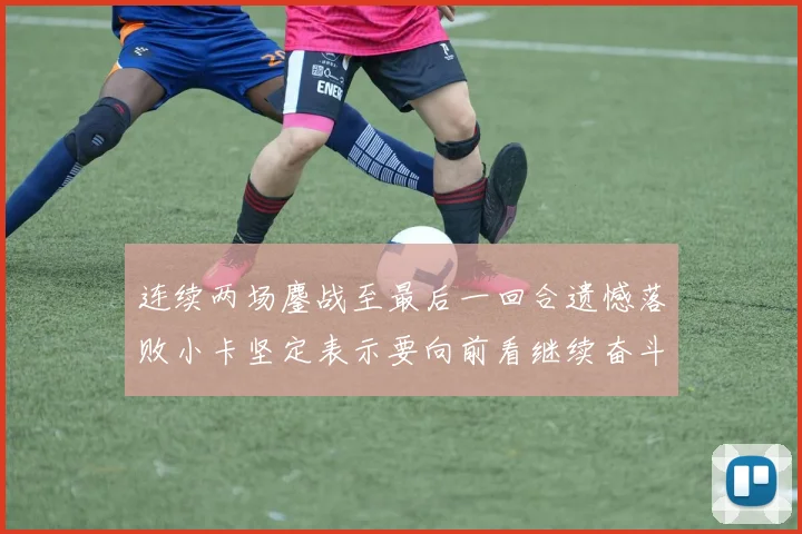 连续两场鏖战至最后一回合遗憾落败小卡坚定表示要向前看继续奋斗
