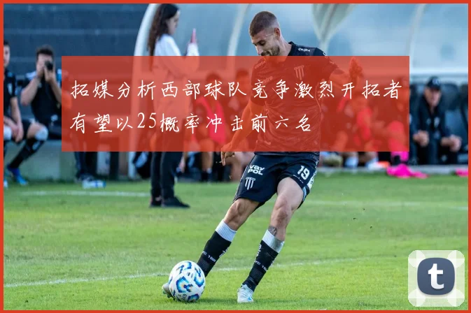 拓媒分析西部球队竞争激烈开拓者有望以25概率冲击前六名