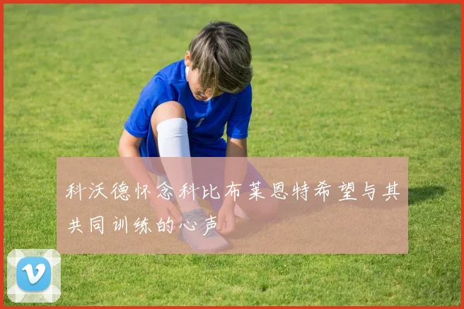 科沃德怀念科比布莱恩特希望与其共同训练的心声