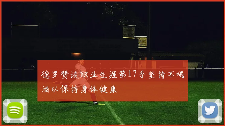 德罗赞谈职业生涯第17季坚持不喝酒以保持身体健康