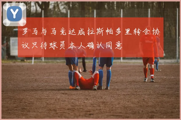 罗马与马竞达成拉斯帕多里转会协议只待球员本人确认同意