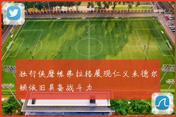 独行侠磨练弗拉格展现仁义米德尔顿依旧具备战斗力