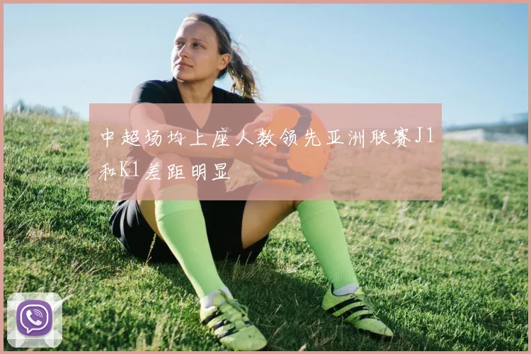 中超场均上座人数领先亚洲联赛J1和K1差距明显