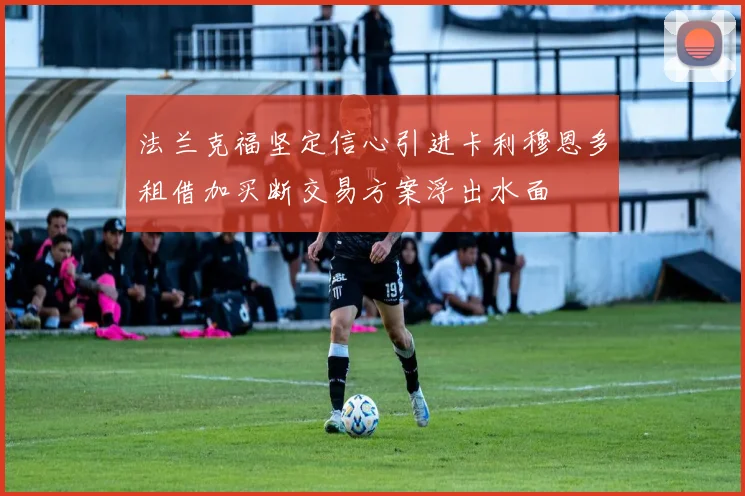 法兰克福坚定信心引进卡利穆恩多租借加买断交易方案浮出水面