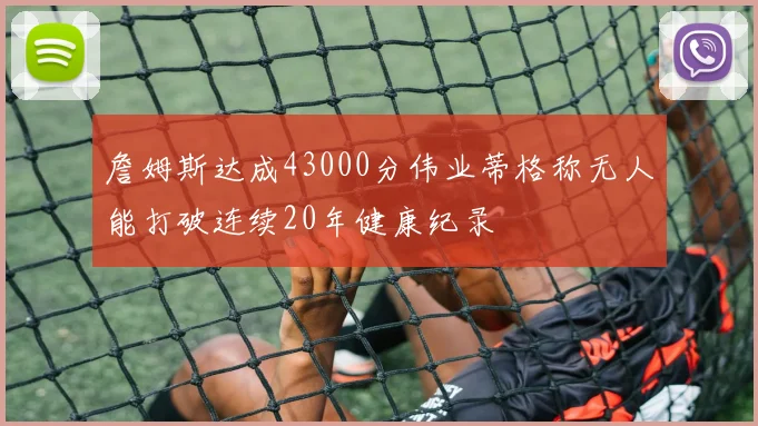 詹姆斯达成43000分伟业蒂格称无人能打破连续20年健康纪录