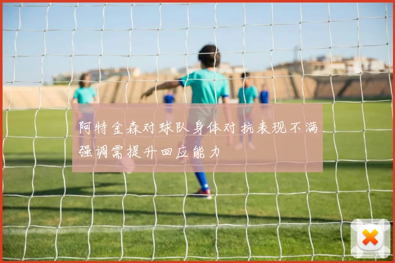 阿特金森对球队身体对抗表现不满强调需提升回应能力
