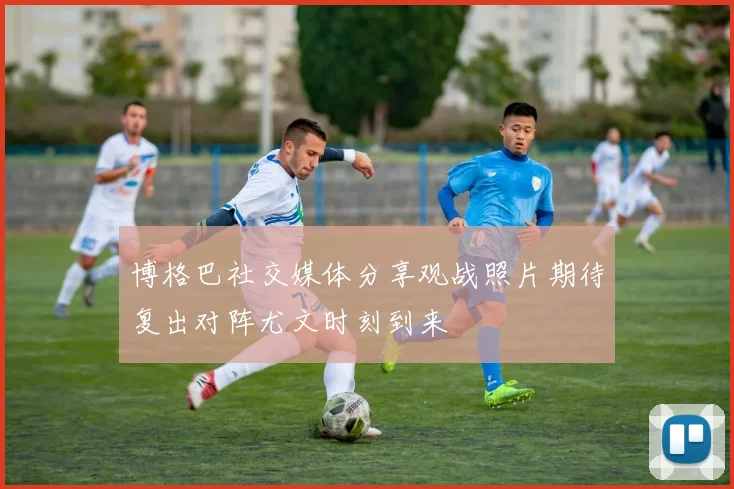 博格巴社交媒体分享观战照片期待复出对阵尤文时刻到来