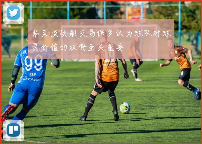 弗莱谈快船交易保罗认为球队对球员价值的权衡至关重要