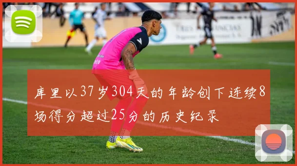 库里以37岁304天的年龄创下连续8场得分超过25分的历史纪录