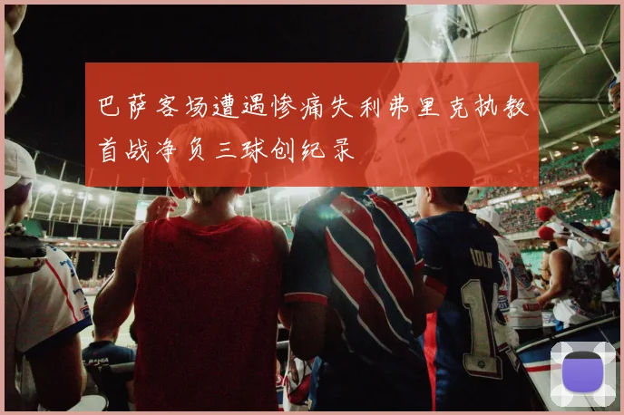 巴萨客场遭遇惨痛失利弗里克执教首战净负三球创纪录