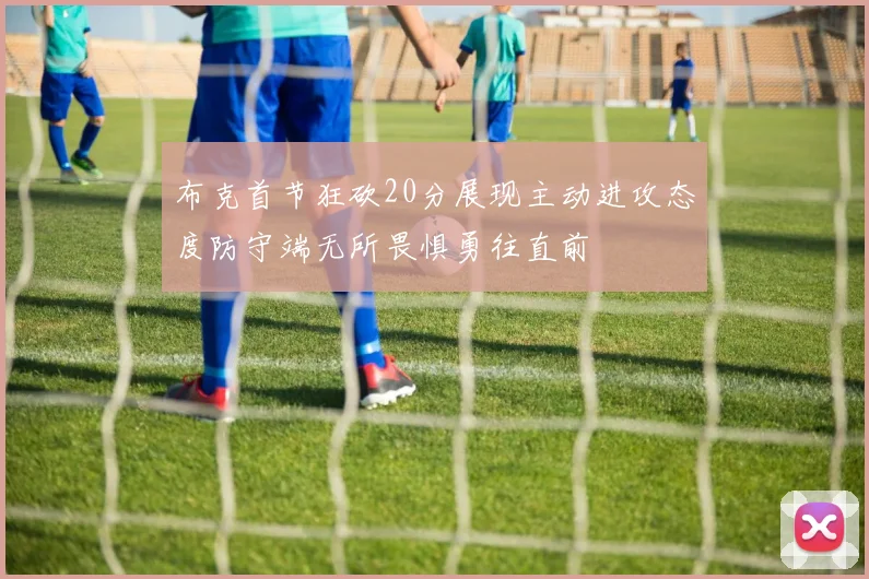 布克首节狂砍20分展现主动进攻态度防守端无所畏惧勇往直前