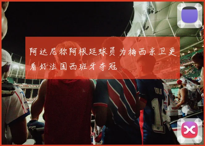 阿达尼称阿根廷球员为梅西亲卫更看好法国西班牙夺冠